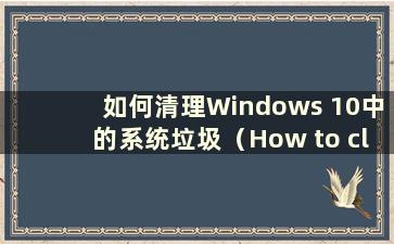 如何清理Windows 10中的系统垃圾（How to clean up system junk in Windows 10）